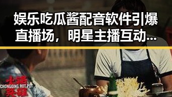 娱乐吃瓜酱配音软件引爆直播场，明星主播互动带你轻松解锁趣味配音新体验