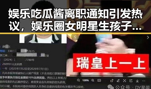 娱乐吃瓜酱离职通知引发热议，娱乐圈女明星生孩子成为新焦点