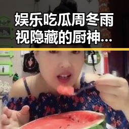 娱乐吃瓜周冬雨视隐藏的厨神引发人山人海的吃瓜热潮