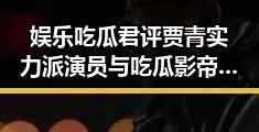 娱乐吃瓜君评贾青实力派演员与吃瓜影帝李某某的截然不同人生