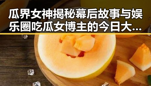 瓜界女神揭秘幕后故事与娱乐圈吃瓜女博主的今日大瓜追踪