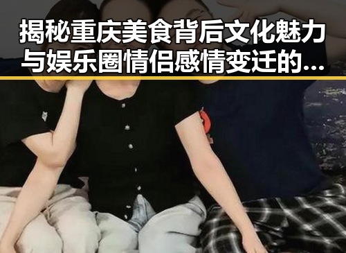 揭秘重庆美食背后文化魅力与娱乐圈情侣感情变迁的交织