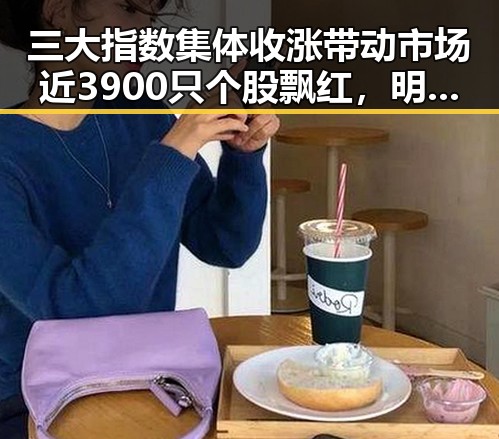 三大指数集体收涨带动市场近3900只个股飘红,明星博君一肖再掀娱乐圈甜蜜瓜田