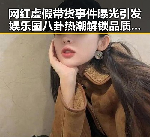 网红虚假带货事件曝光引发娱乐圈八卦热潮解锁品质生活新篇