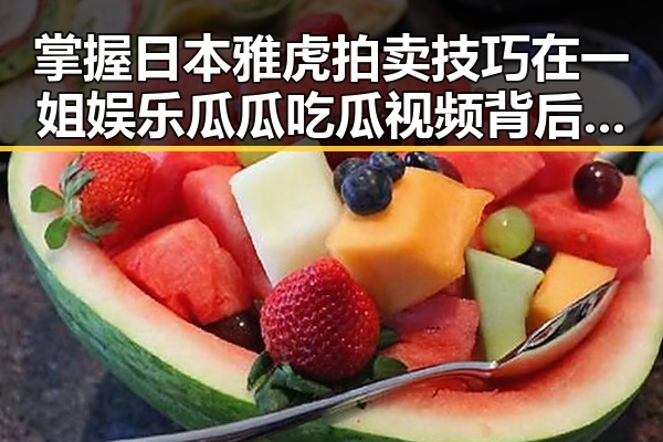 掌握日本雅虎拍卖技巧在一姐娱乐瓜瓜吃瓜视频背后揭秘明星黑料每日更新