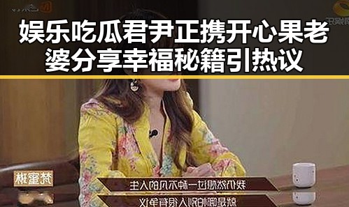 娱乐吃瓜君尹正携开心果老婆分享幸福秘籍引热议