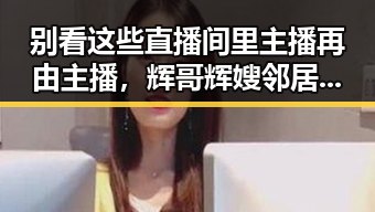别看这些直播间里主播再由主播,辉哥辉嫂邻居喜剧反击令人忍俊不禁