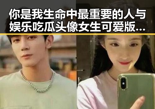 你是我生命中最重要的人与娱乐吃瓜头像女生可爱版的甜蜜碰撞