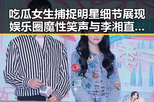 吃瓜女生捕捉明星细节展现娱乐圈魔性笑声与李湘直播争议的鲜明反差