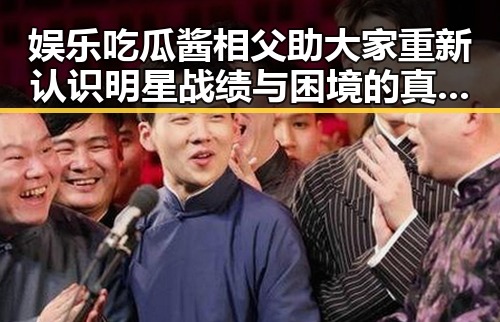 娱乐吃瓜酱相父助大家重新认识明星战绩与困境的真实面貌