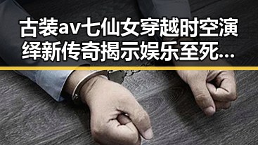 古装av七仙女穿越时空演绎新传奇揭示娱乐至死背后双重陷阱