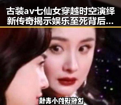 古装av七仙女穿越时空演绎新传奇揭示娱乐至死背后双重陷阱