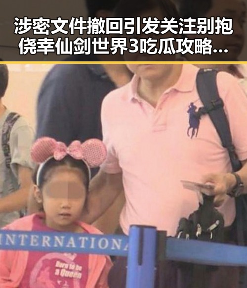 涉密文件撤回引发关注 别抱侥幸仙剑世界3吃瓜攻略揭秘黑料背后玄机
