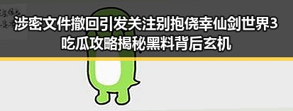 涉密文件撤回引发关注 别抱侥幸仙剑世界3吃瓜攻略揭秘黑料背后玄机