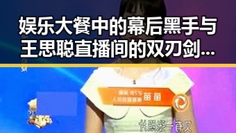 娱乐大餐中的幕后黑手与王思聪直播间的双刃剑对比