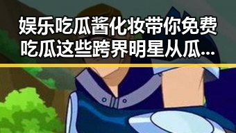 娱乐吃瓜酱化妆带你免费吃瓜 这些跨界明星从瓜田到娱乐圈的逆袭故事