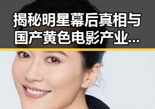 揭秘明星幕后真相与国产黄色电影产业的反差变化