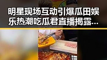 明星现场互动引爆瓜田娱乐热潮吃瓜君直播揭露幕后趣事