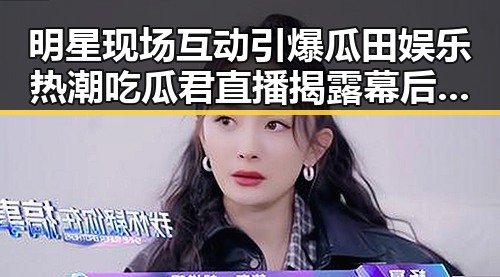明星现场互动引爆瓜田娱乐热潮吃瓜君直播揭露幕后趣事