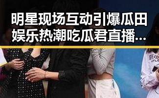 明星现场互动引爆瓜田娱乐热潮吃瓜君直播揭露幕后趣事