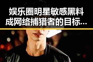 娱乐圈明星敏感黑料成网络捕猎者的目标阅读量揭秘吃瓜聚集地