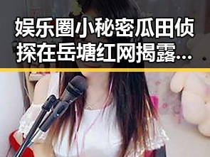 娱乐圈小秘密瓜田侦探在岳塘红网揭露明星背后不为人知的故事