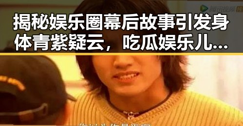 揭秘娱乐圈幕后故事引发身体青紫疑云,吃瓜娱乐儿揭露背后秘密