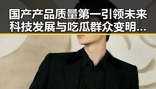 国产产品质量第一引领未来科技发展与吃瓜群众变明星的反差新篇