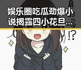 娱乐圈吃瓜劲爆小说揭露四小花旦幕后风云与知否知否应是绿肥红瘦的青春变迁