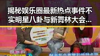 揭秘娱乐圈最新热点事件不实明星八卦与新舞林大会直播盛况的反差大揭秘