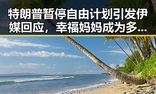 特朗普暂停自由计划引发伊媒回应,幸福妈妈成为多栖明星展现慈善热情